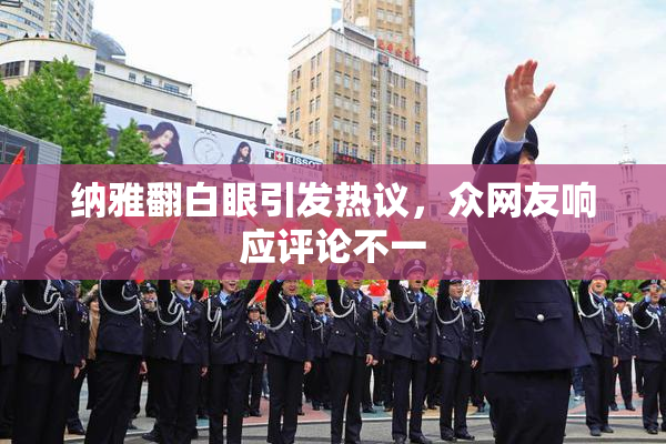 纳雅翻白眼引发热议，众网友响应评论不一