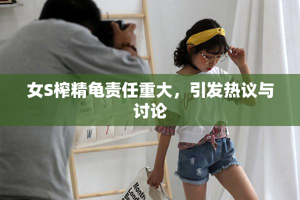 女S榨精龟责任重大，引发热议与讨论