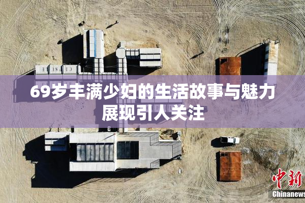 69岁丰满少妇的生活故事与魅力展现引人关注