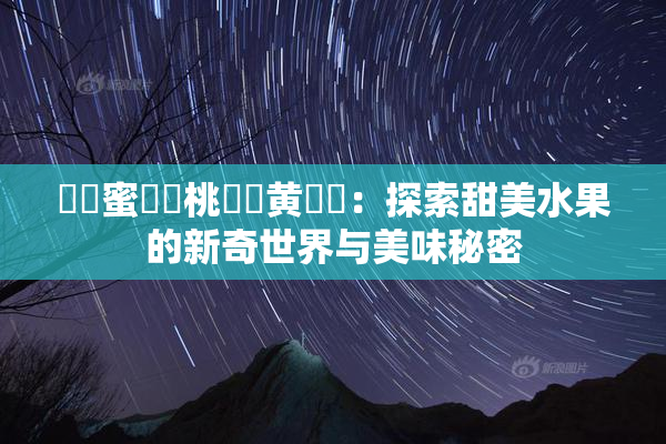 ❌‌蜜❌‌桃❌‌黄❌‌：探索甜美水果的新奇世界与美味秘密