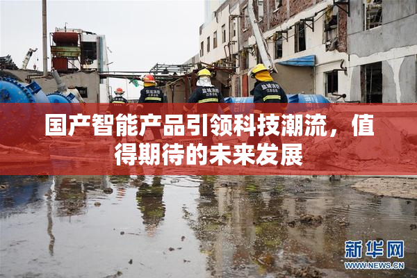 国产智能产品引领科技潮流，值得期待的未来发展