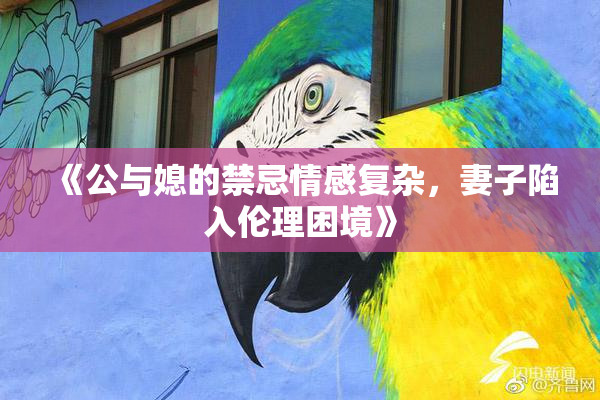 《公与媳的禁忌情感复杂，妻子陷入伦理困境》