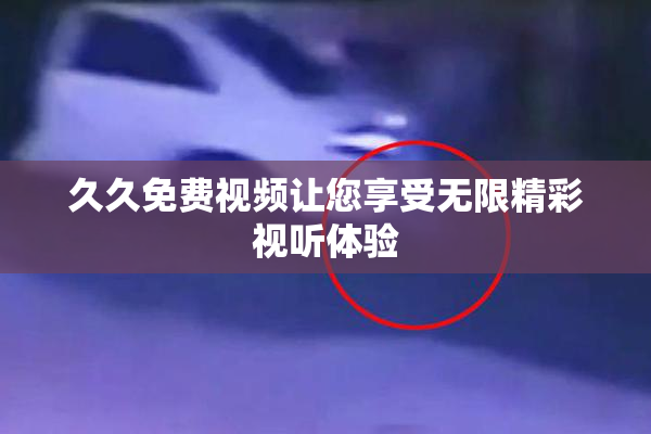 久久免费视频让您享受无限精彩视听体验