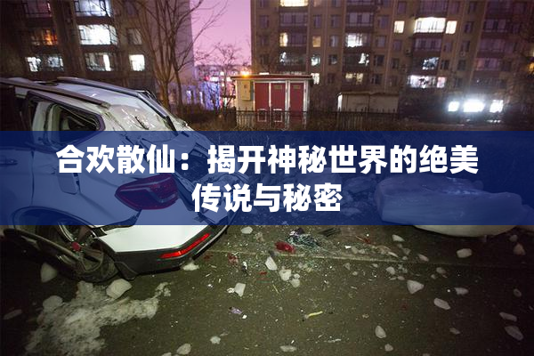 合欢散仙：揭开神秘世界的绝美传说与秘密