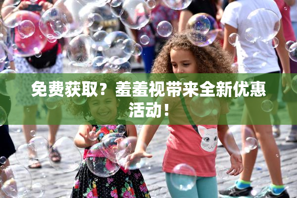 免费获取？羞羞视带来全新优惠活动！