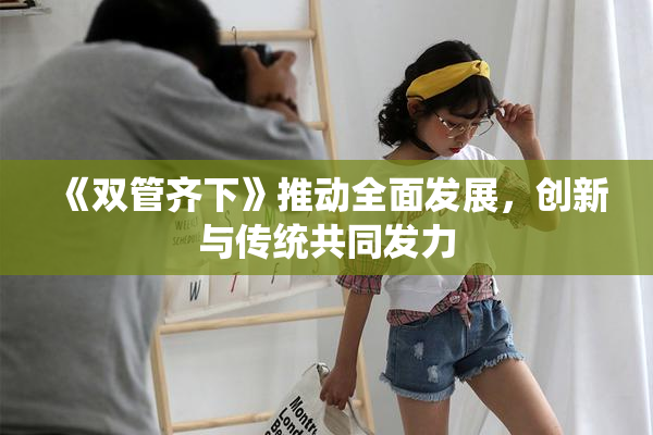 《双管齐下》推动全面发展，创新与传统共同发力