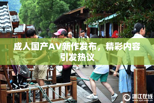 成人国产AV新作发布，精彩内容引发热议