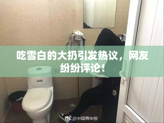 吃雪白的大扔引发热议，网友纷纷评论！