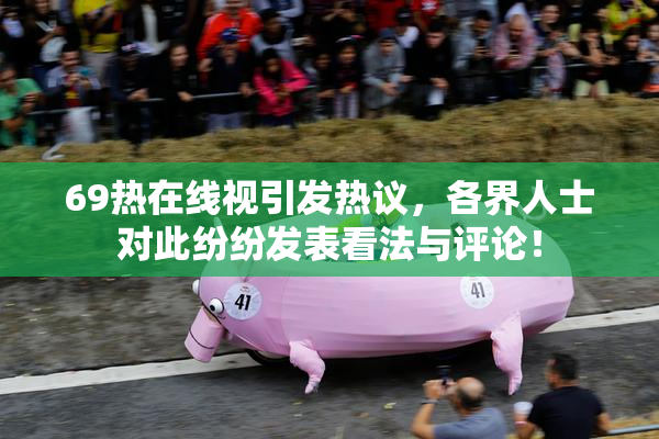 69热在线视引发热议，各界人士对此纷纷发表看法与评论！