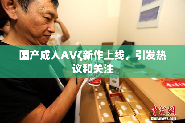 国产成人AVζ新作上线，引发热议和关注