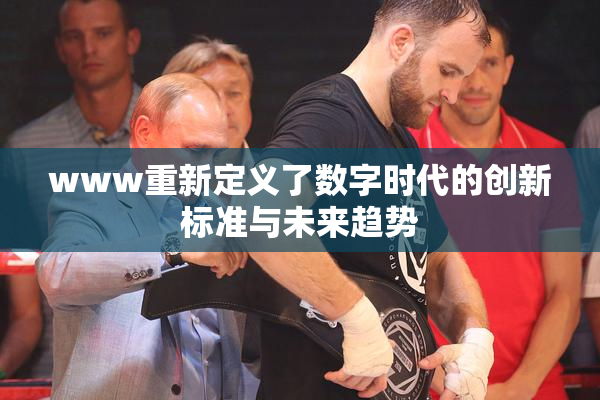 www重新定义了数字时代的创新标准与未来趋势