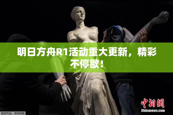 明日方舟R1活动重大更新，精彩不停歇！