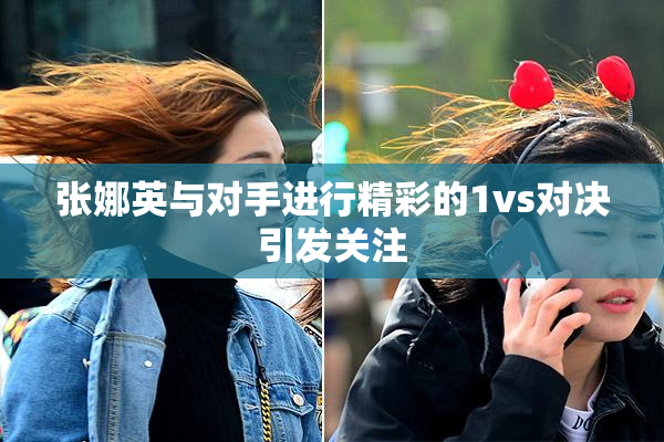 张娜英与对手进行精彩的1vs对决引发关注
