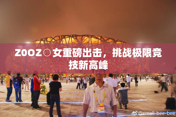 Z0OZ○女重磅出击，挑战极限竞技新高峰