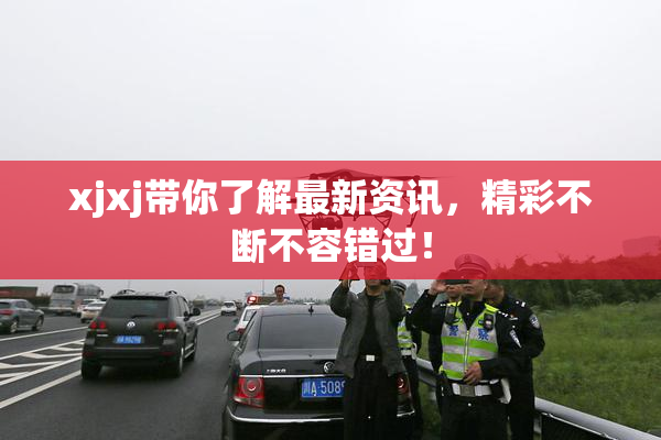 xjxj带你了解最新资讯，精彩不断不容错过！