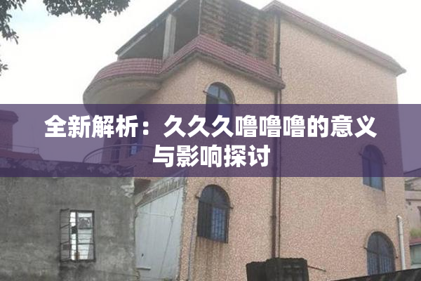 全新解析：久久久噜噜噜的意义与影响探讨