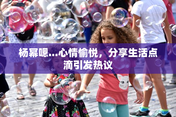 杨幂嗯...心情愉悦，分享生活点滴引发热议