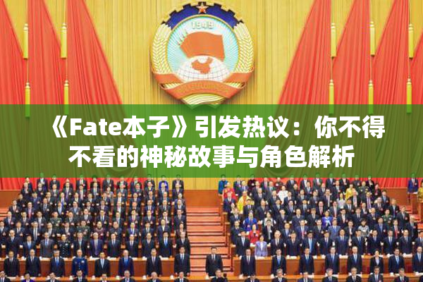《Fate本子》引发热议：你不得不看的神秘故事与角色解析