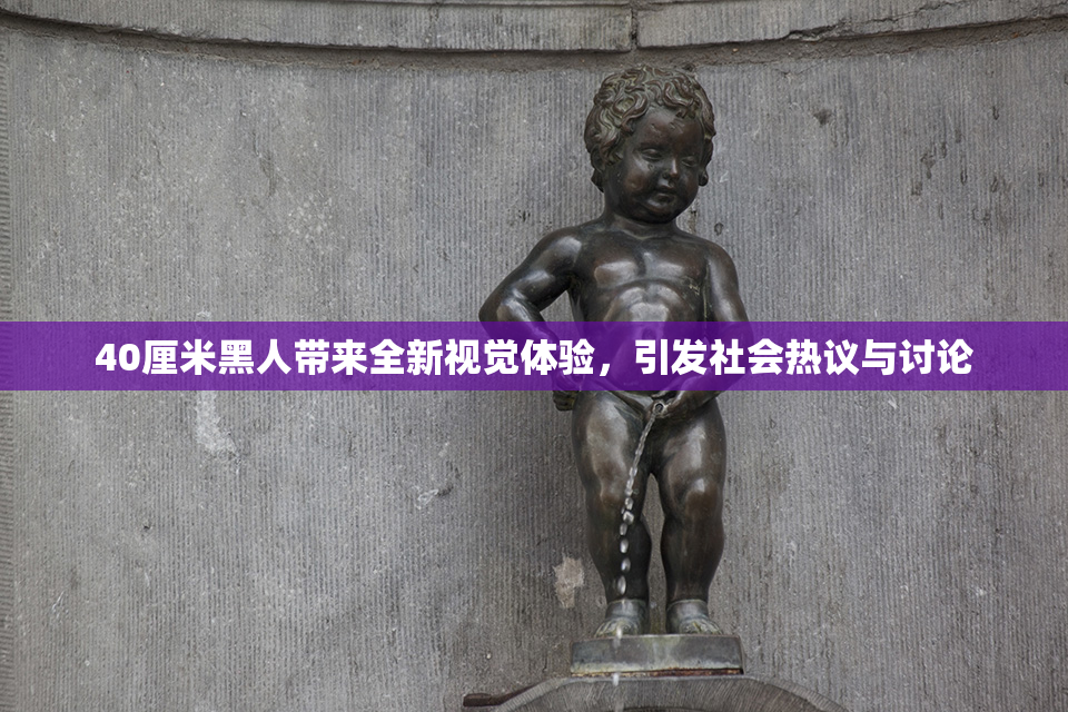 40厘米黑人带来全新视觉体验，引发社会热议与讨论