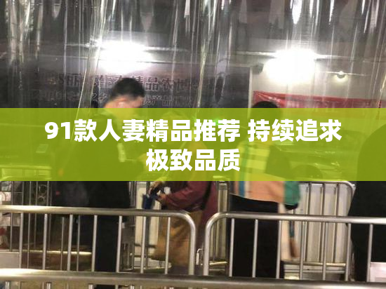 91款人妻精品推荐 持续追求极致品质