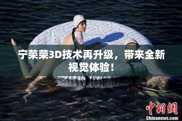 宁荣荣3D技术再升级，带来全新视觉体验！
