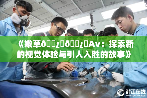 《嫩草🌿‌🌿‌Av：探索新的视觉体验与引人入胜的故事》
