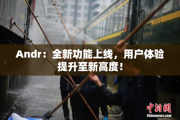 Andr：全新功能上线，用户体验提升至新高度！