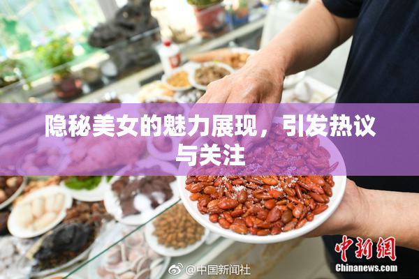 隐秘美女的魅力展现，引发热议与关注