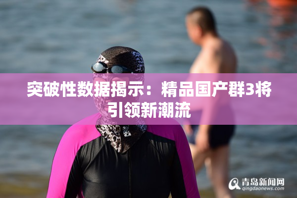 突破性数据揭示：精品国产群3将引领新潮流