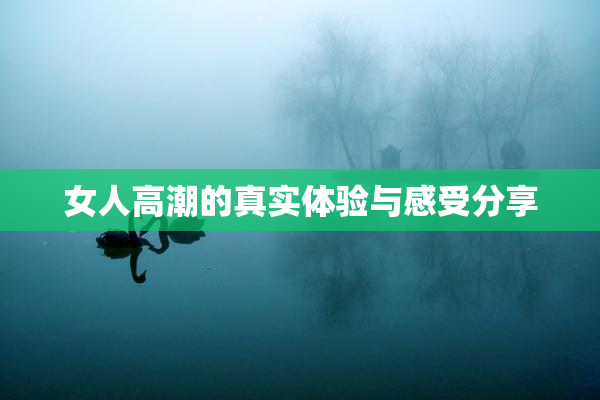 女人高潮的真实体验与感受分享