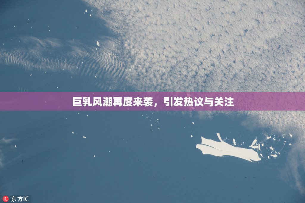 巨乳风潮再度来袭，引发热议与关注