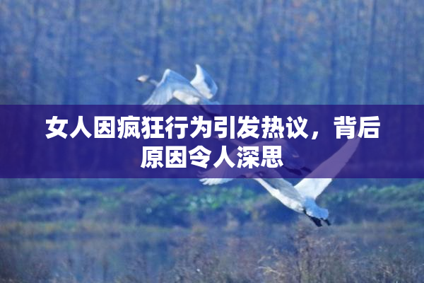 女人因疯狂行为引发热议，背后原因令人深思