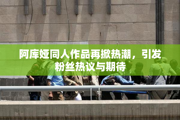 阿库娅同人作品再掀热潮，引发粉丝热议与期待
