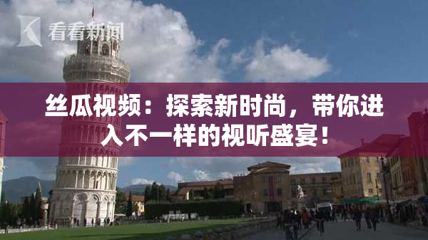 丝瓜视频：探索新时尚，带你进入不一样的视听盛宴！