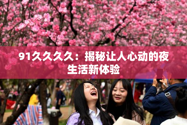 91久久久久：揭秘让人心动的夜生活新体验