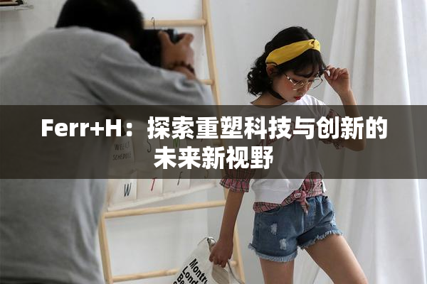Ferr+H：探索重塑科技与创新的未来新视野