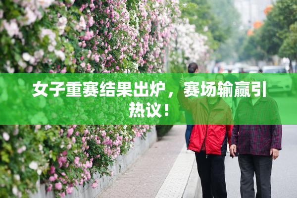 女子重赛结果出炉，赛场输赢引热议！