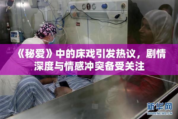 《秘爱》中的床戏引发热议，剧情深度与情感冲突备受关注