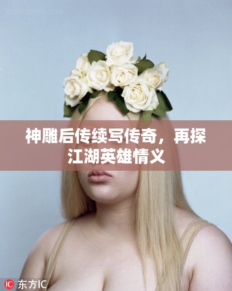 神雕后传续写传奇，再探江湖英雄情义