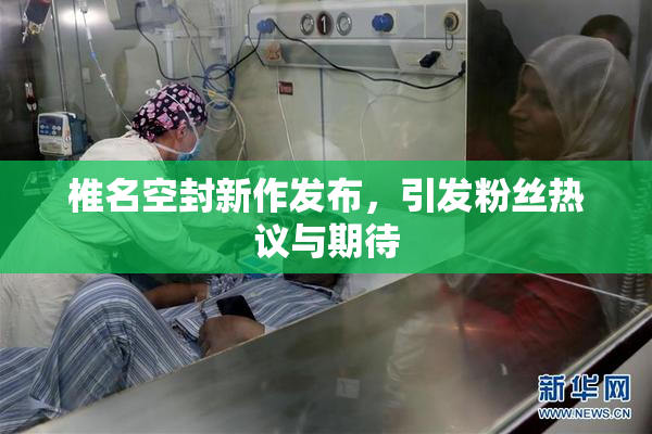 椎名空封新作发布，引发粉丝热议与期待