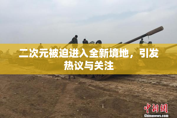 二次元被迫进入全新境地，引发热议与关注