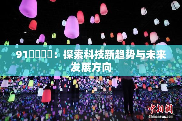 91❌‌❌‌：探索科技新趋势与未来发展方向