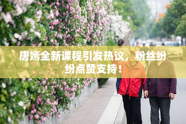 唐嫣全新课程引发热议，粉丝纷纷点赞支持！