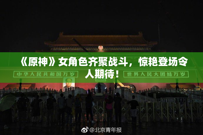 《原神》女角色齐聚战斗，惊艳登场令人期待！