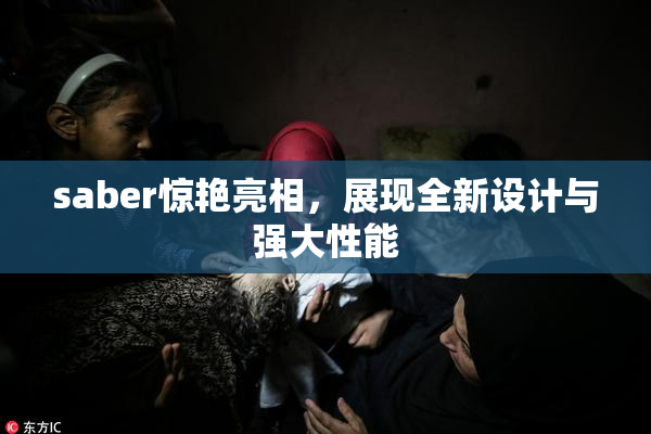 saber惊艳亮相，展现全新设计与强大性能
