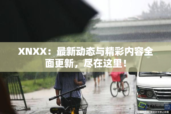 XNXX：最新动态与精彩内容全面更新，尽在这里！