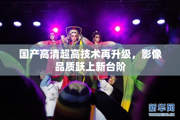 国产高清超高技术再升级，影像品质跃上新台阶