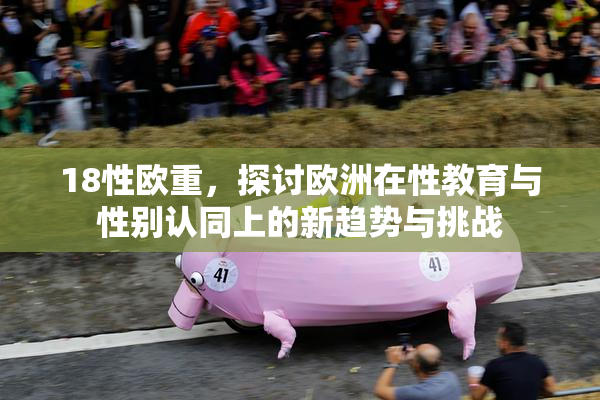 18性欧重，探讨欧洲在性教育与性别认同上的新趋势与挑战