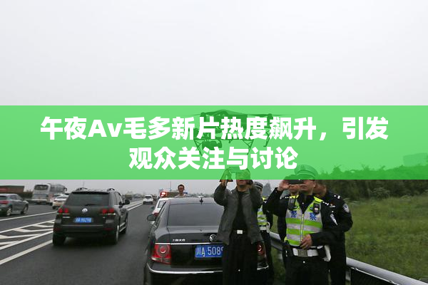 午夜Av毛多新片热度飙升，引发观众关注与讨论