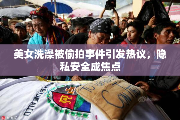 美女洗澡被偷拍事件引发热议，隐私安全成焦点